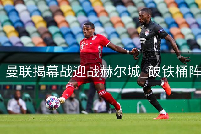 曼联揭幕战迎战赫尔城 破铁桶阵成关键考验