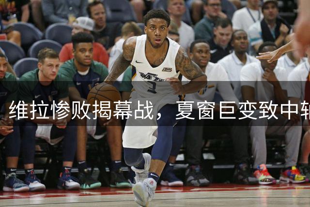 维拉惨败揭幕战，夏窗巨变致中轴崩塌